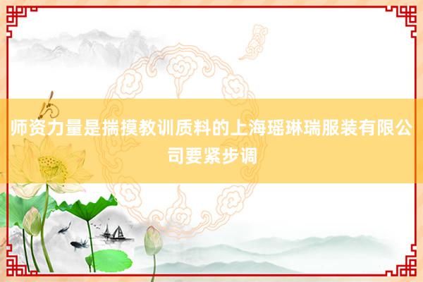 师资力量是揣摸教训质料的上海瑶琳瑞服装有限公司要紧步调